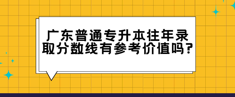 广东普通专升本（专插本）往年录取分数线有参考价值吗?
