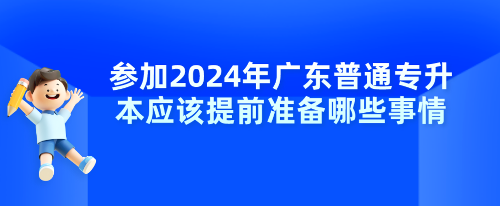 参加广东普通专升本应该提前准备哪些事情 参加广东普通专升本应该提前准备哪些事情