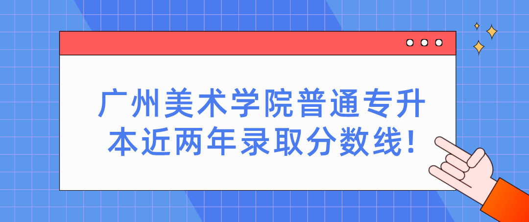 广州美术学院普通专升本近两年录取分数线! 广州美术学院普通专升本近两年录取分数线!