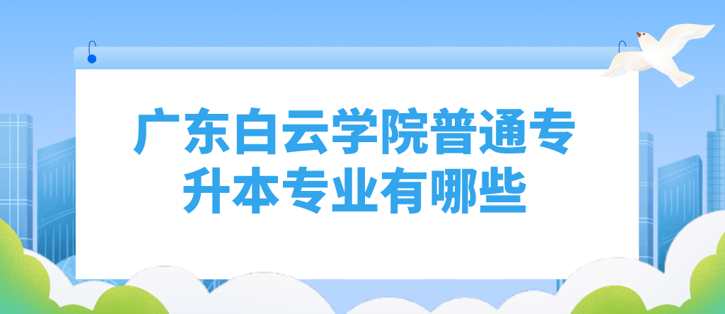 广东白云学院普通专升本(专插本)专业有哪些 广东白云学院普通专升本(专插本)专业有哪些