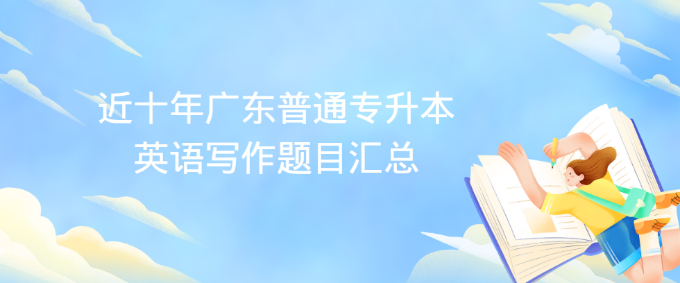 近十年广东普通专升本(专插本)英语写作题目汇总 近十年广东普通专升本(专插本)英语写作题目汇总