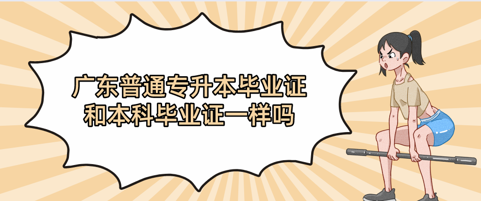 广东普通专升本(专插本)毕业证和本科毕业证一样吗 广东普通专升本(专插本)毕业证和本科毕业证一样吗