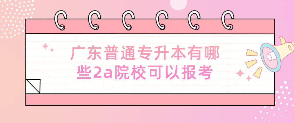 广东普通专升本有哪些2a院校可以报考 广东普通专升本有哪些2a院校可以报考