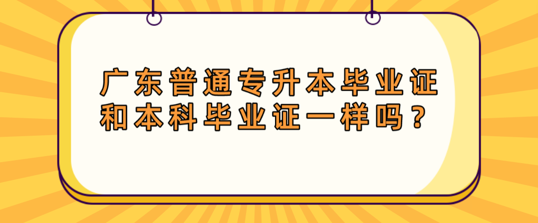 广东普通专升本(专插本)毕业证和本科毕业证一样吗? 广东普通专升本(专插本)毕业证和本科毕业证一样吗?