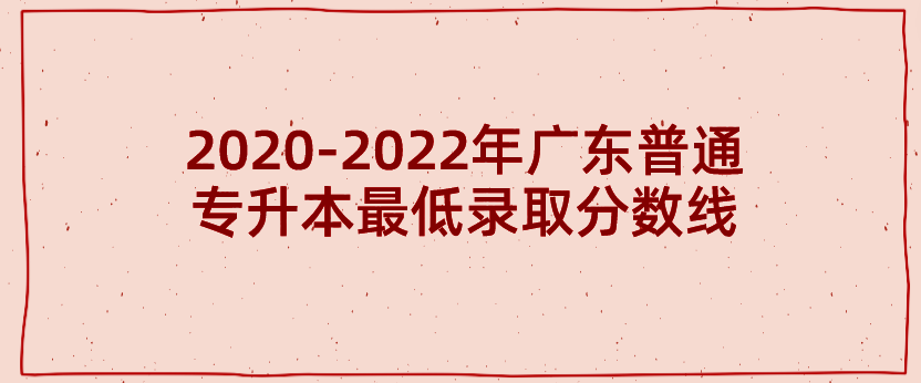 2020-2022年广东普通专升本(专插本)最低录取分数线 2020-2022年广东普通专升本(专插本)最低录取分数线