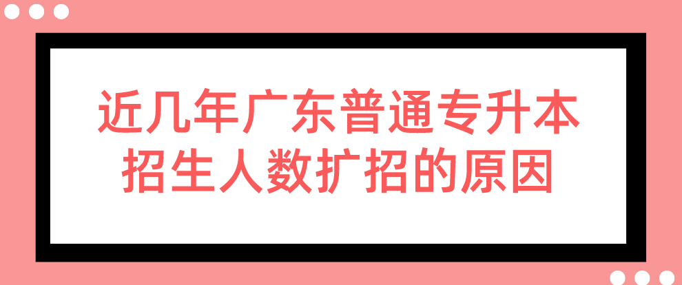 近几年广东普通专升本(专插本)招生人数扩招的原因 近几年广东普通专升本(专插本)招生人数扩招的原因