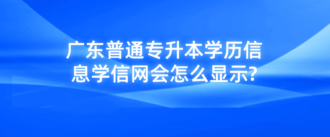 广东普通专升本(专插本)学历信息学信网会怎么显示? 广东普通专升本(专插本)学历信息学信网会怎么显示?