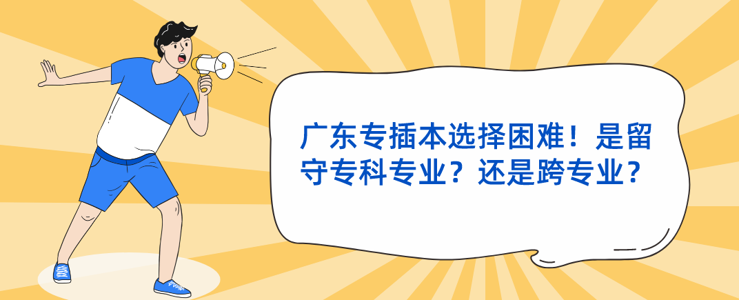 广东专插本（普通专升本）选择困难！是留守专科专业？还是跨专业？正确的选择有着直接影响！
