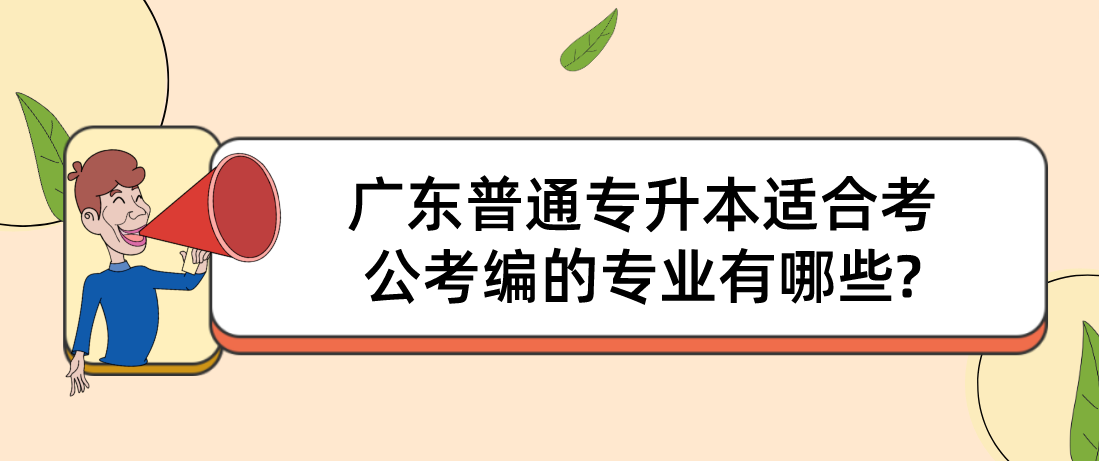 广东普通专升本适合考公考编的专业有哪些? 广东普通专升本适合考公考编的专业有哪些?
