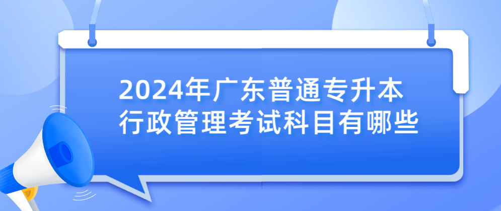 广东普通专升本(专插本)行政管理考试科目有哪些 广东普通专升本(专插本)行政管理考试科目有哪些
