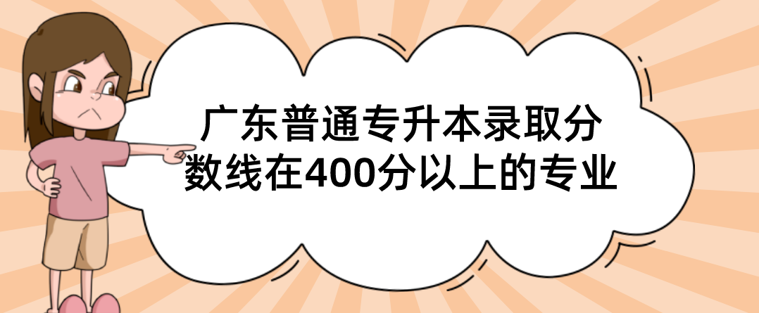 广东普通专升本录取分数线在400分以上的专业 广东普通专升本录取分数线在400分以上的专业