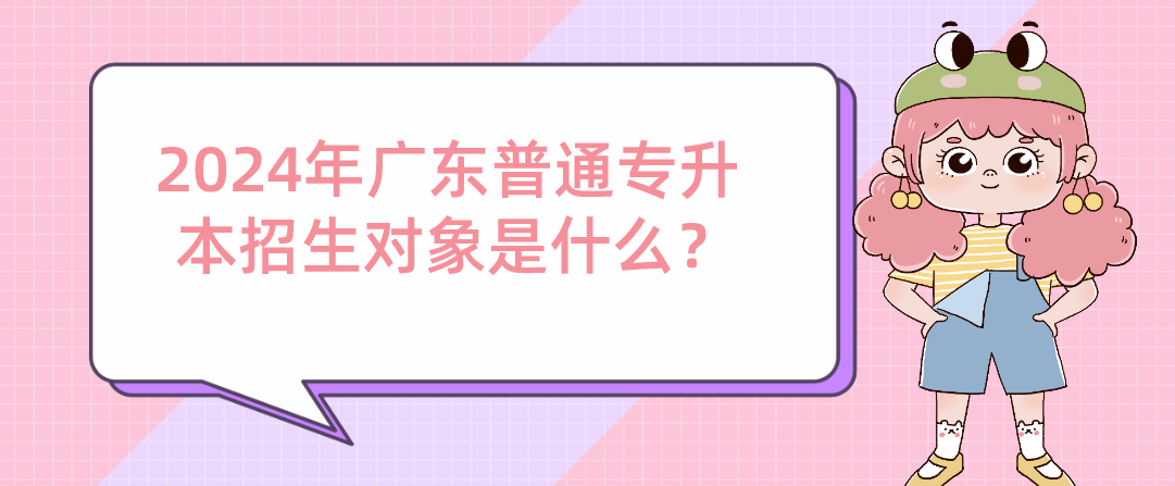 广东普通专升本(专插本)招生对象是什么? 广东普通专升本(专插本)招生对象是什么?