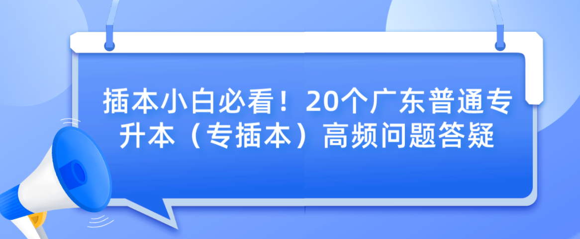 插本小白必看!20个广东普通专升本(专插本)高频问题答疑 插本小白必看!20个广东普通专升本(专插本)高频问题答疑
