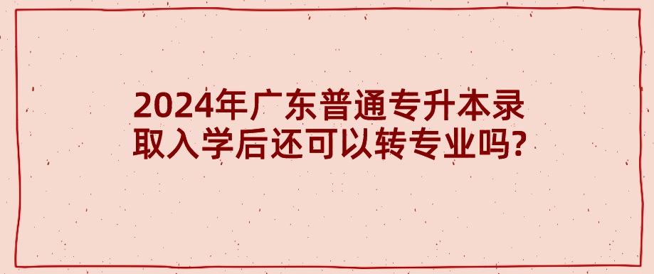 广东普通专升本（专插本）录取入学后还可以转专业吗?