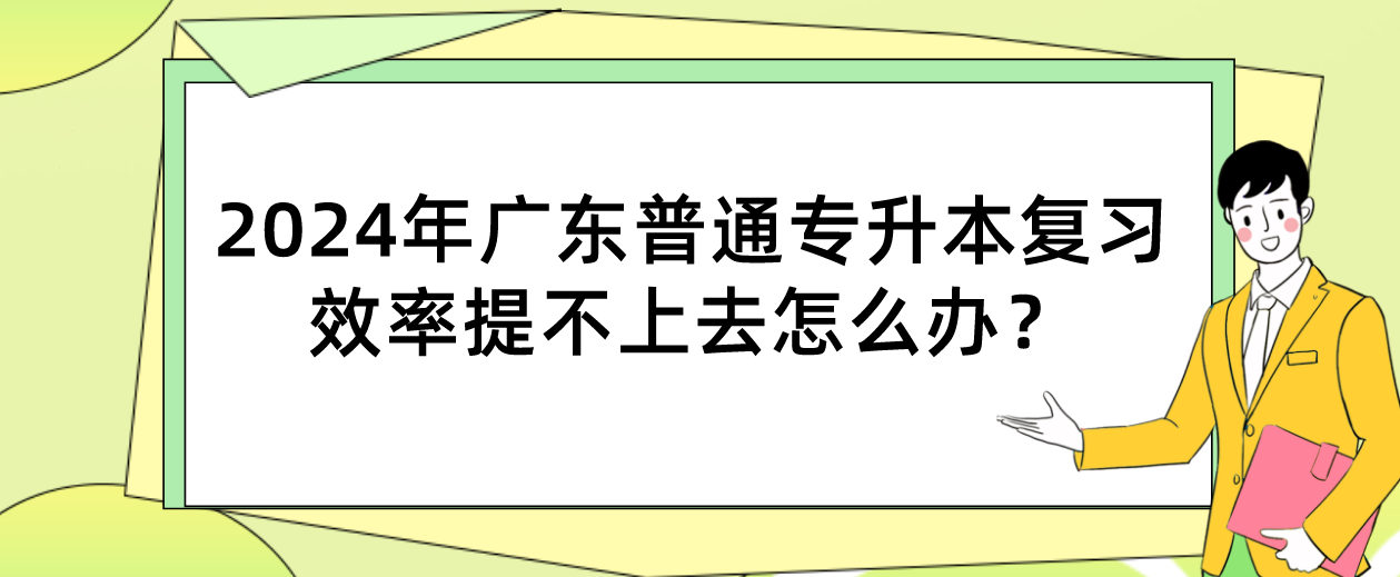 广东普通专升本（专插本）复习效率提不上去怎么办？