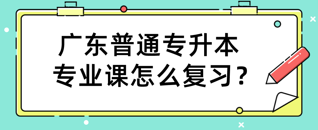 广东普通专升本（专插本）专业课怎么复习？