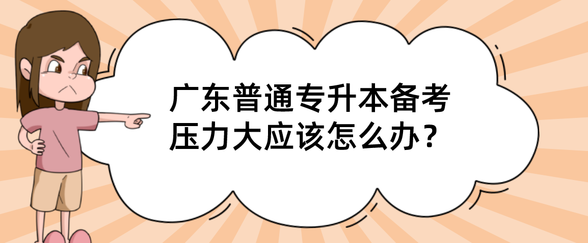 广东普通专升本(专插本)备考压力大应该怎么办? 广东普通专升本(专插本)备考压力大应该怎么办?
