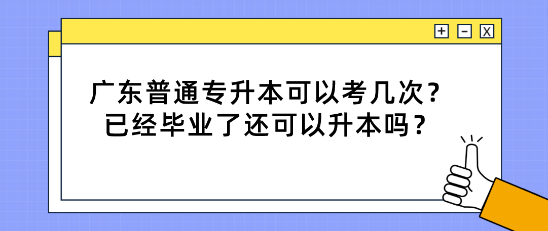 广东普通专升本(专插本)可以考几次?已经毕业了还可以升本吗? 广东普通专升本(专插本)可以考几次?已经毕业了还可以升本吗?