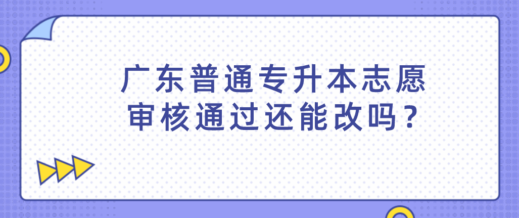 广东普通专升本志愿审核通过还能改吗? 广东普通专升本志愿审核通过还能改吗?