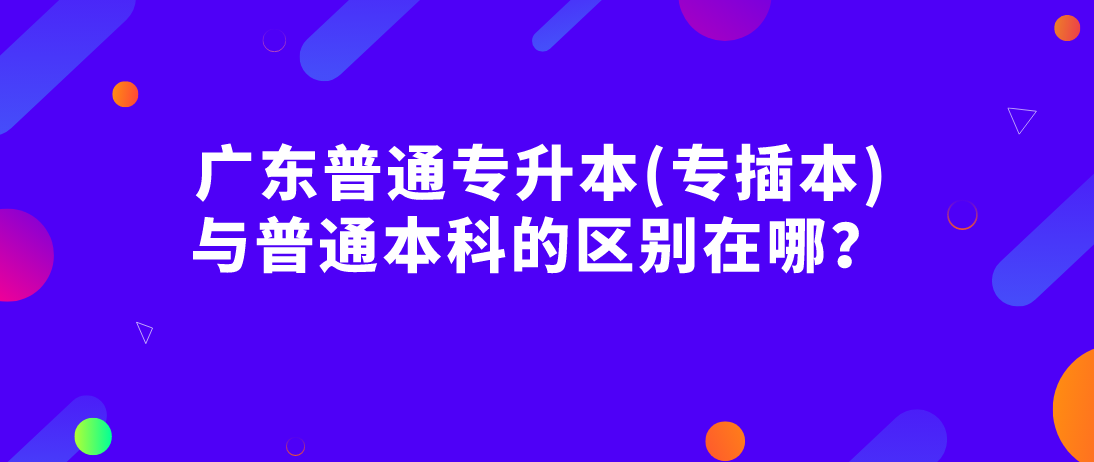 广东普通专升本(专插本)与普通本科的区别在哪? 广东普通专升本(专插本)与普通本科的区别在哪?