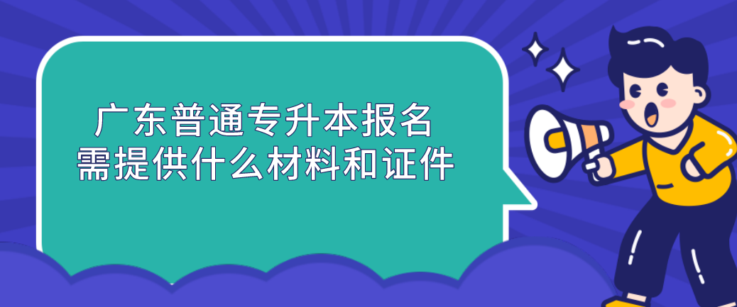 广东普通专升本(专插本)报名需提供什么材料和证件 广东普通专升本(专插本)报名需提供什么材料和证件
