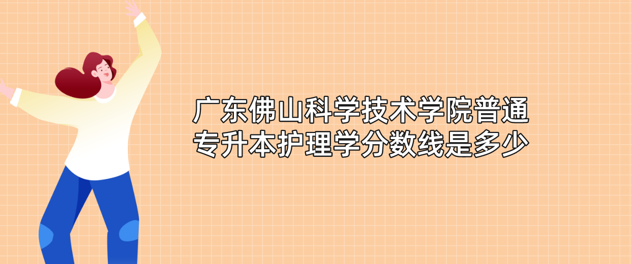 广东佛山科学技术学院普通专升本（专插本）护理学分数线是多少