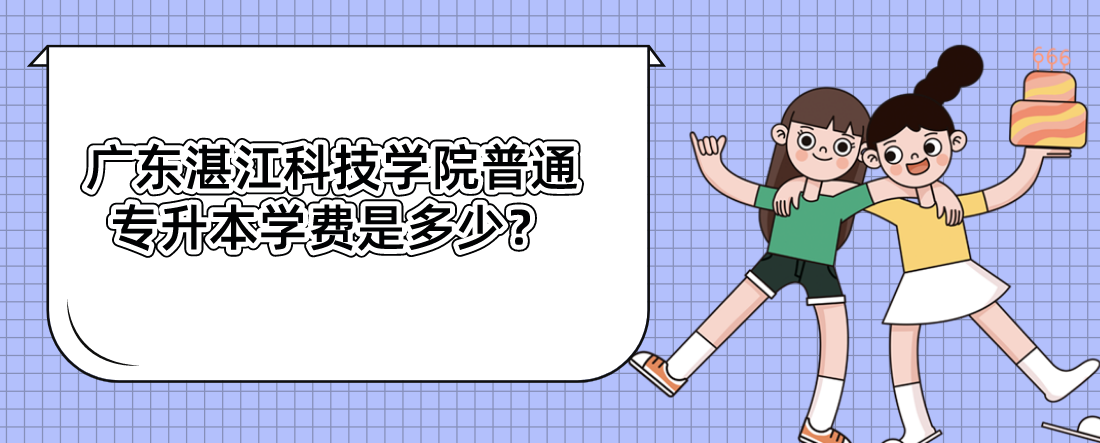 广东湛江科技学院普通专升本学费是多少? 广东湛江科技学院普通专升本学费是多少?