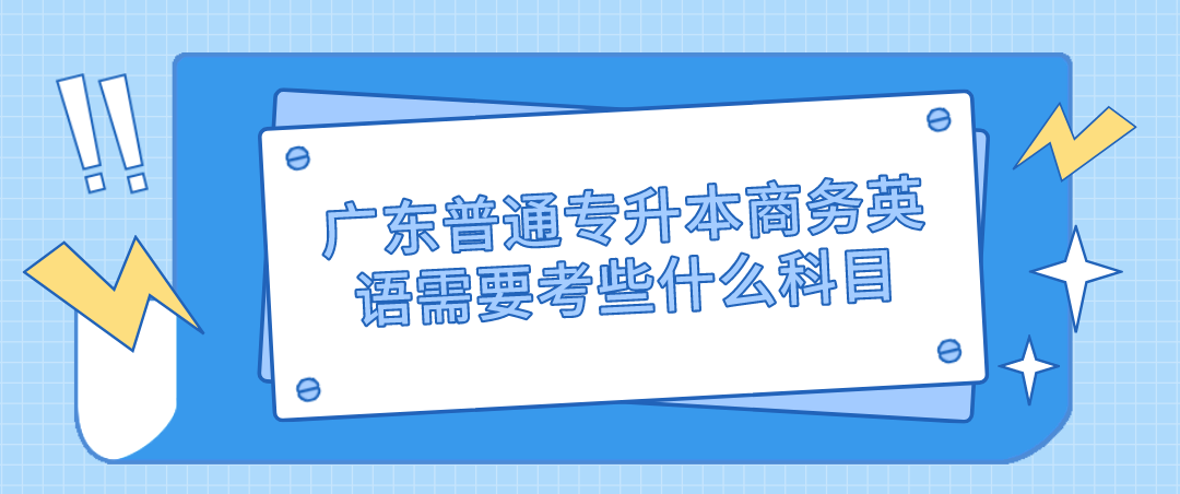 广东普通专升本商务英语需要考些什么科目