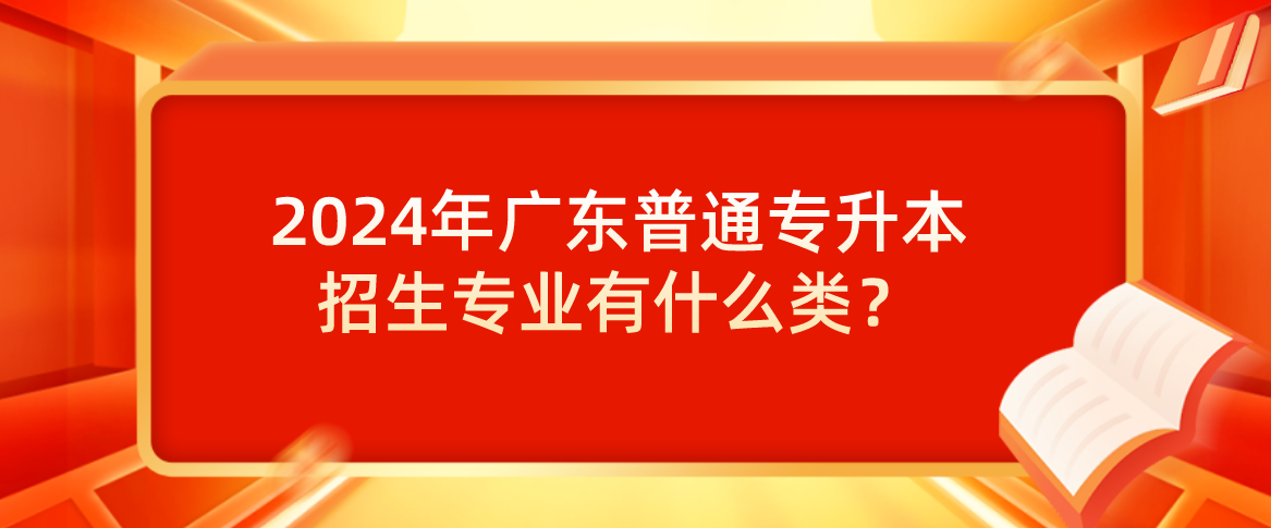 广东普通专升本（专插本）招生专业有什么类？