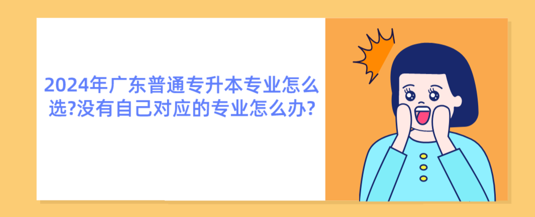 广东普通专升本(专插本)专业怎么选?没有自己对应的专业怎么办? 广东普通专升本(专插本)专业怎么选?没有自己对应的专业怎么办?