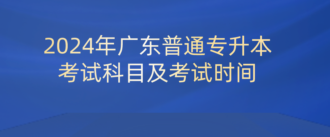 广东普通专升本（专插本）考试科目及考试时间
