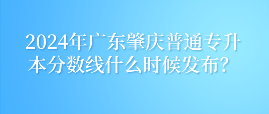 广东肇庆普通专升本分数线什么时候发布？