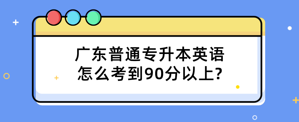 广东普通专升本(专插本)英语怎么考到90分以上? 广东普通专升本(专插本)英语怎么考到90分以上?