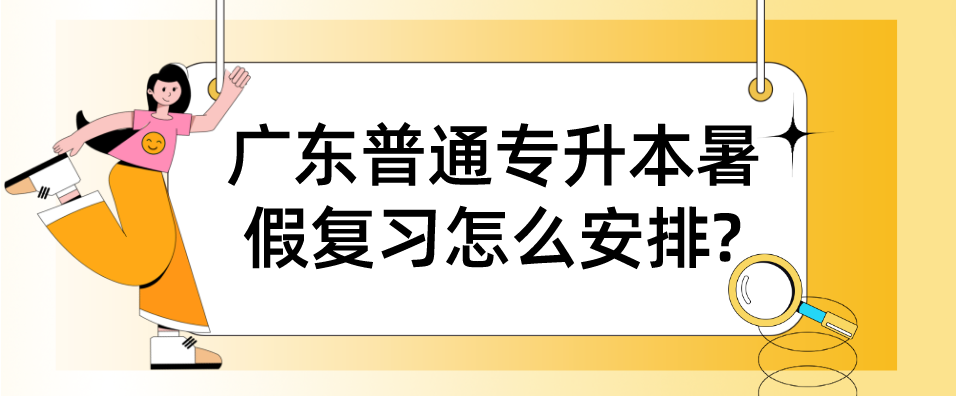 广东普通专升本（专插本）暑假复习怎么安排?