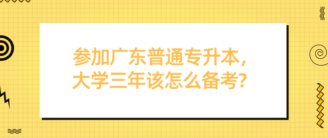 参加广东普通专升本，大学三年该怎么备考?