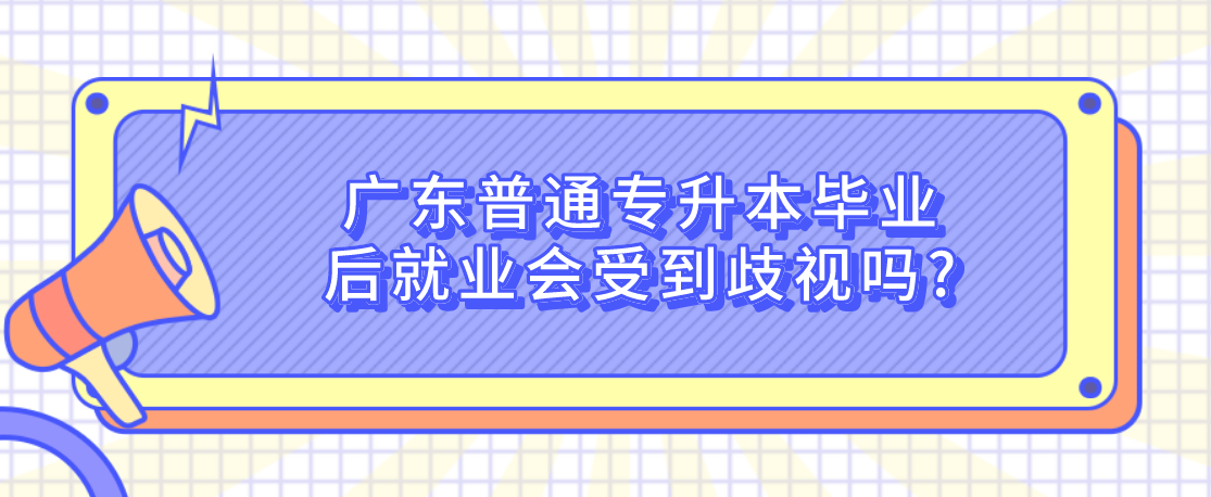广东普通专升本(专插本)毕业后就业会受到歧视吗? 广东普通专升本(专插本)毕业后就业会受到歧视吗?