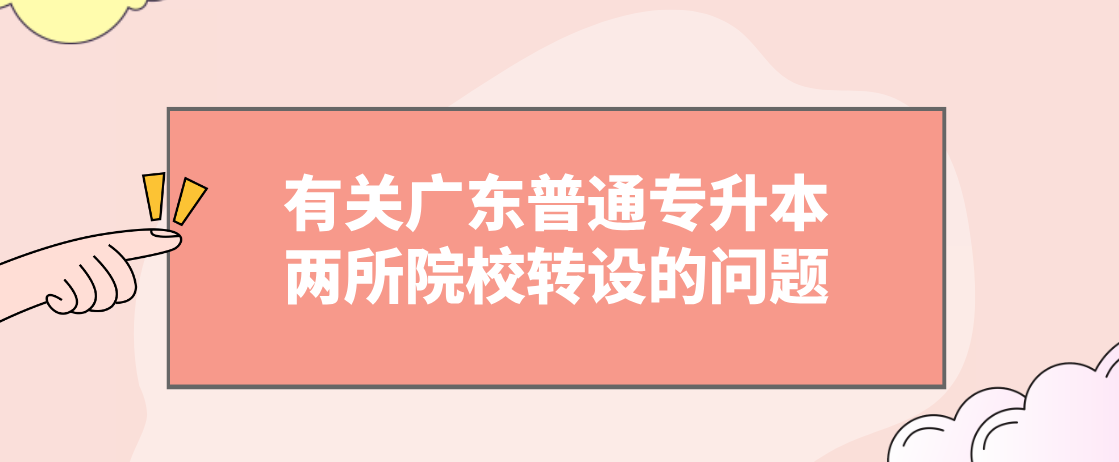 有关广东普通专升本(专插本)两所院校转设的问题 有关广东普通专升本(专插本)两所院校转设的问题