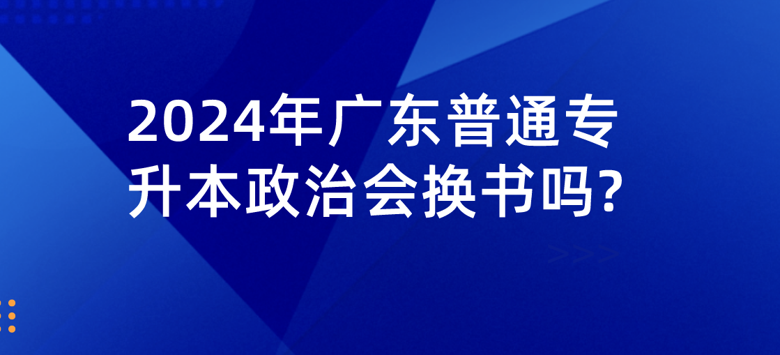 广东普通专升本(专插本)政治会换书吗? 广东普通专升本(专插本)政治会换书吗?
