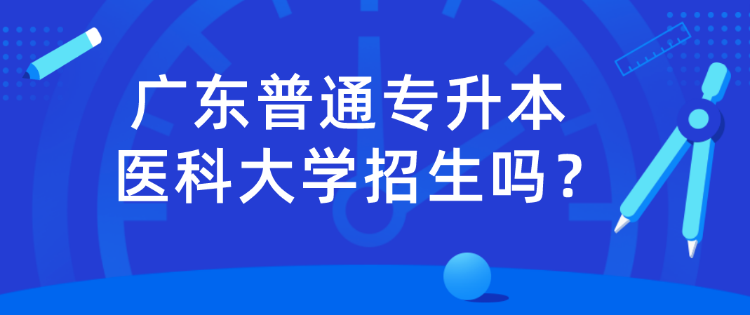 广东普通专升本医科大学招生吗？
