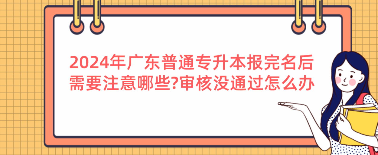 广东普通专升本（专插本）报完名后需要注意哪些?审核没通过怎么办