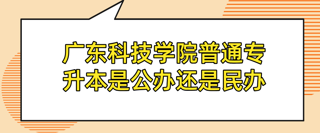 广东科技学院普通专升本是公办还是民办 广东科技学院普通专升本是公办还是民办