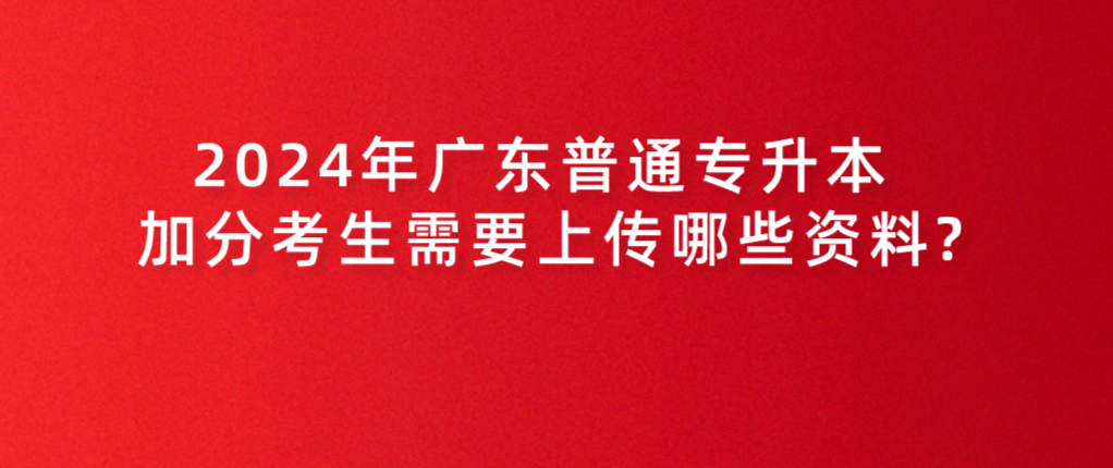 广东普通专升本(专插本)加分考生需要上传哪些资料? 广东普通专升本(专插本)加分考生需要上传哪些资料?
