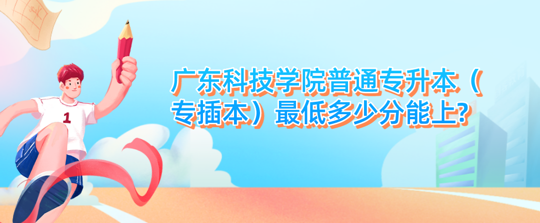 广东科技学院普通专升本（专插本）最低多少分能上?