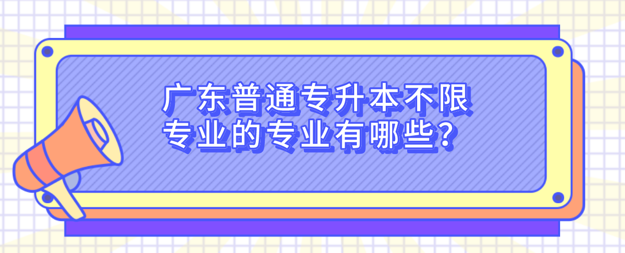 广东普通专升本（专插本）不限专业的专业有哪些？