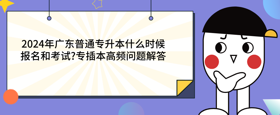 广东普通专升本什么时候报名和考试?专插本高频问题解答