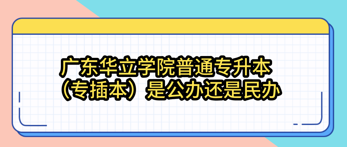 广东华立学院普通专升本(专插本)是公办还是民办 广东华立学院普通专升本(专插本)是公办还是民办