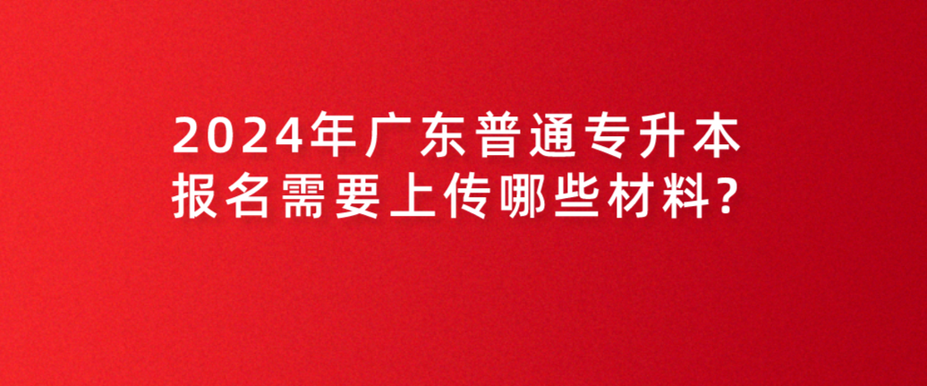 广东普通专升本(专插本)报名需要上传哪些材料? 广东普通专升本(专插本)报名需要上传哪些材料?