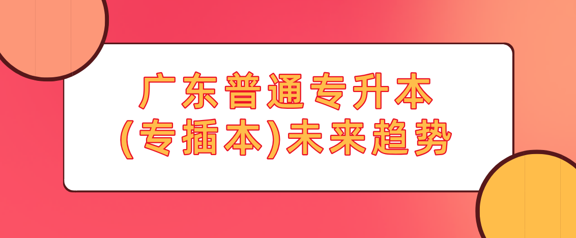 广东普通专升本(专插本)未来趋势 广东普通专升本(专插本)未来趋势