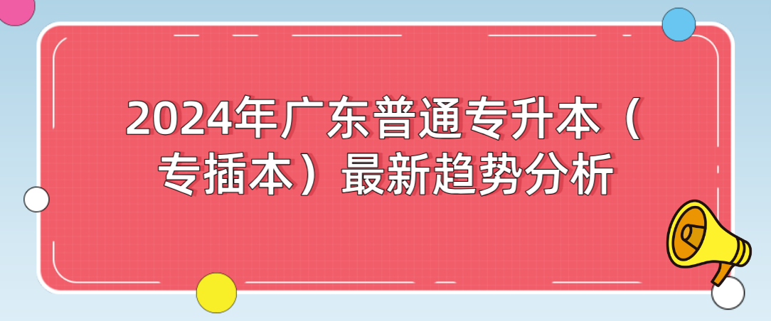 广东普通专升本(专插本)最新趋势分析 广东普通专升本(专插本)最新趋势分析