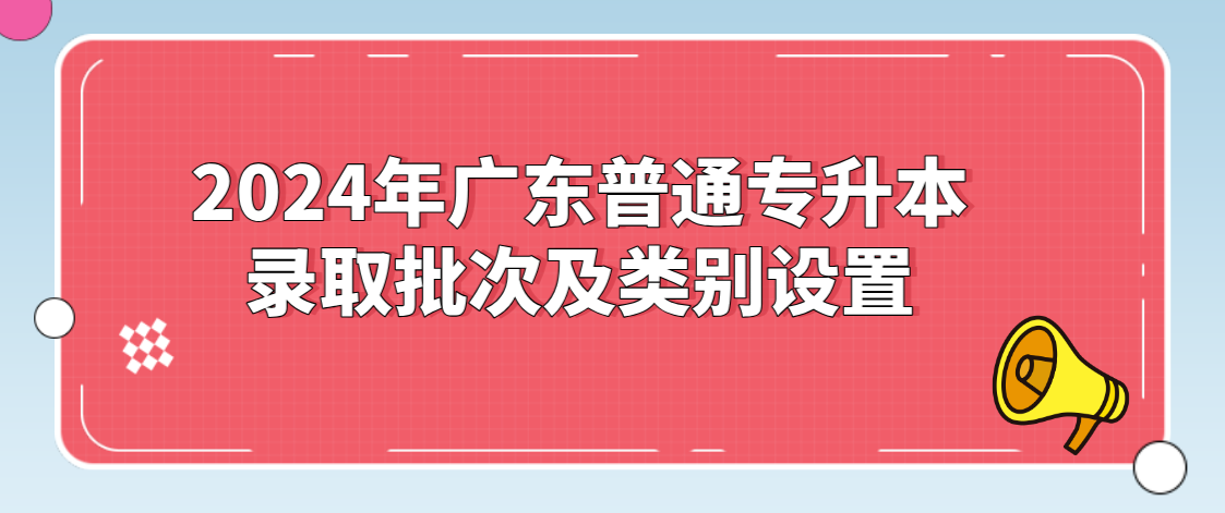 广东普通专升本(专插本)录取批次及类别设置 广东普通专升本(专插本)录取批次及类别设置